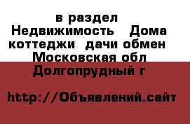  в раздел : Недвижимость » Дома, коттеджи, дачи обмен . Московская обл.,Долгопрудный г.